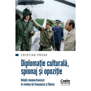 Diplomație culturală, spionaj și opoziție Relații româno-franceze în vremea lui Ceaușescu și Iliescu