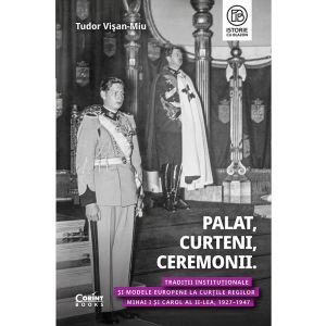 Palat, Curteni, Ceremonii. Tradiții instituționale și modele europene la Curțile regilor Mihai I și Carol al II-lea, 1927&ndash;1947