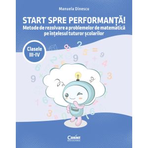 Start spre performanță! Metode de rezolvare a problemelor de matematică pe înțelesul tuturor școlarilor. Clasele III-IV