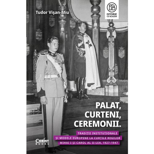 Palat, Curteni, Ceremonii. Tradiții instituționale și modele europene la Curțile regilor Mihai I și Carol al II-lea, 1927–1947