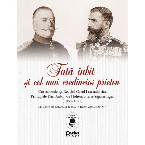Tată iubit şi cel mai credincios prieten. Corespondența Regelui Carol I cu tatăl său, Principele Karl Anton de Hohenzollern-Sigmaringen (1866 - 1881)   
